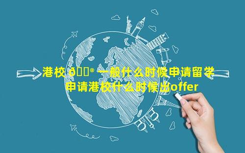 港校 💮 一般什么时候申请留学 申请港校什么时候出offer
